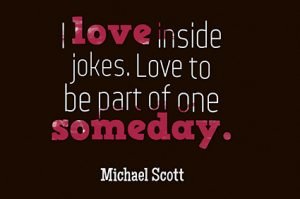 i love inside jokes. love to be a part of one someday. michael scott the office